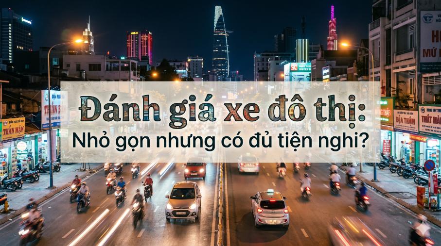 Đánh giá xe đô thị: Nhỏ gọn nhưng có đủ tiện nghi cho cuộc sống hiện đại?