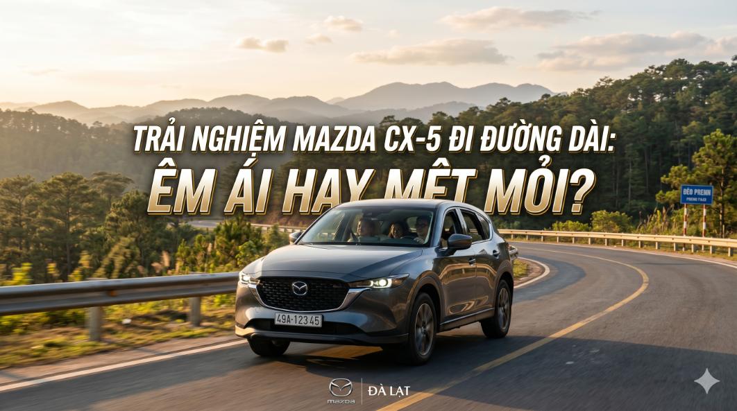 Trải nghiệm Mazda CX-5 đi đường dài: Êm ái hay mệt mỏi?
