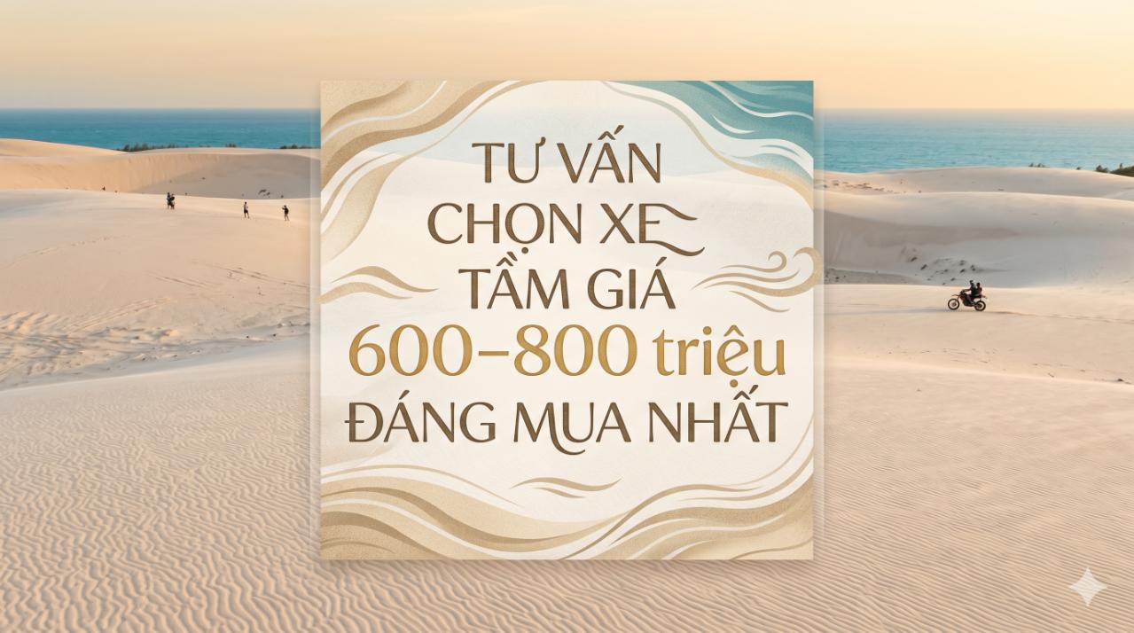 Tư vấn chọn xe tầm giá 600–800 triệu đáng mua nhất 2026: Chọn đúng xe, tránh sai lầm tốn kém